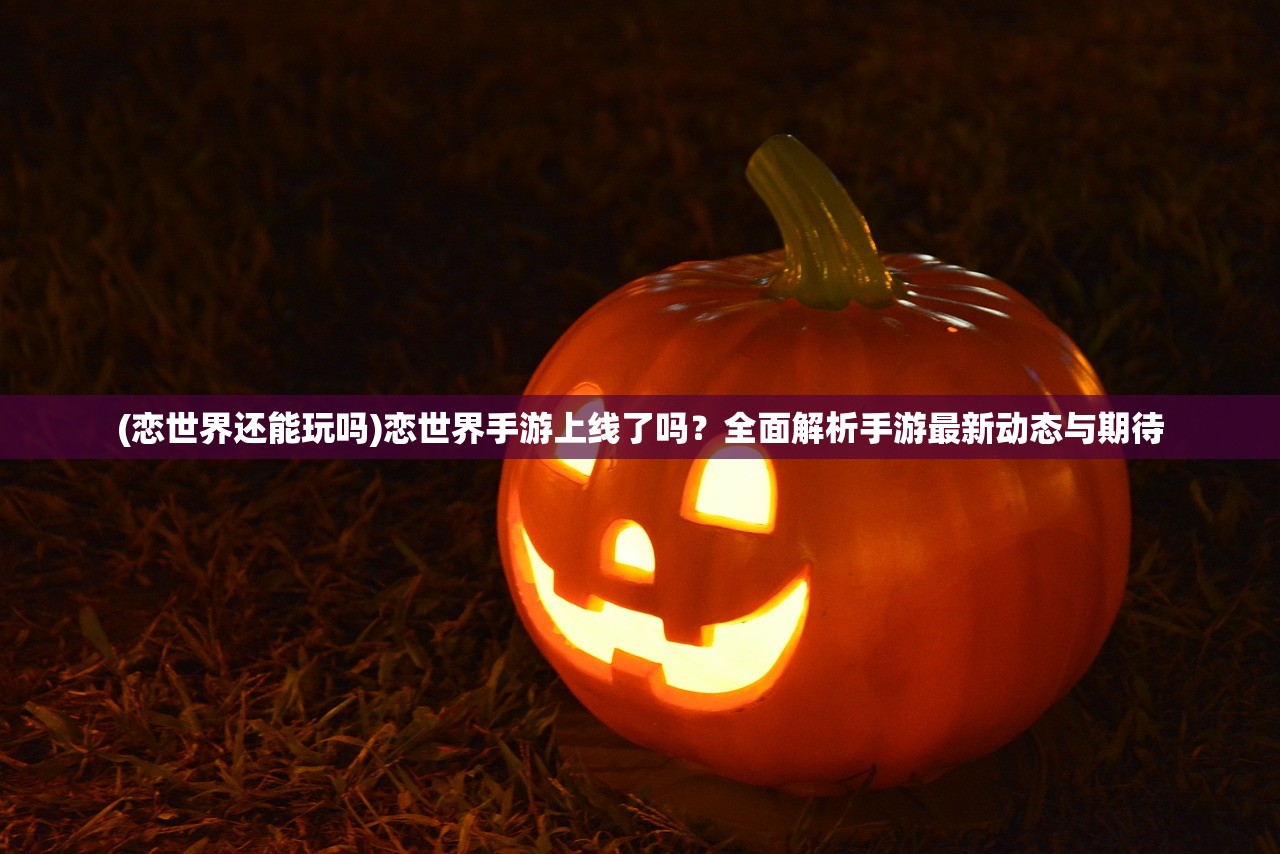 (恋世界还能玩吗)恋世界手游上线了吗？全面解析手游最新动态与期待