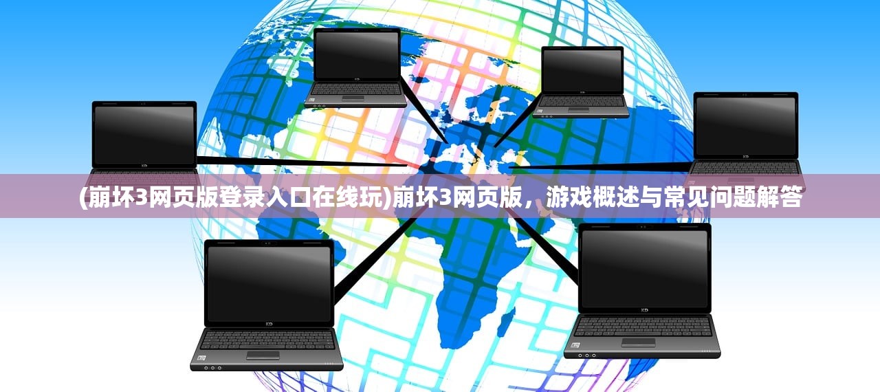 (崩坏3网页版登录入口在线玩)崩坏3网页版，游戏概述与常见问题解答