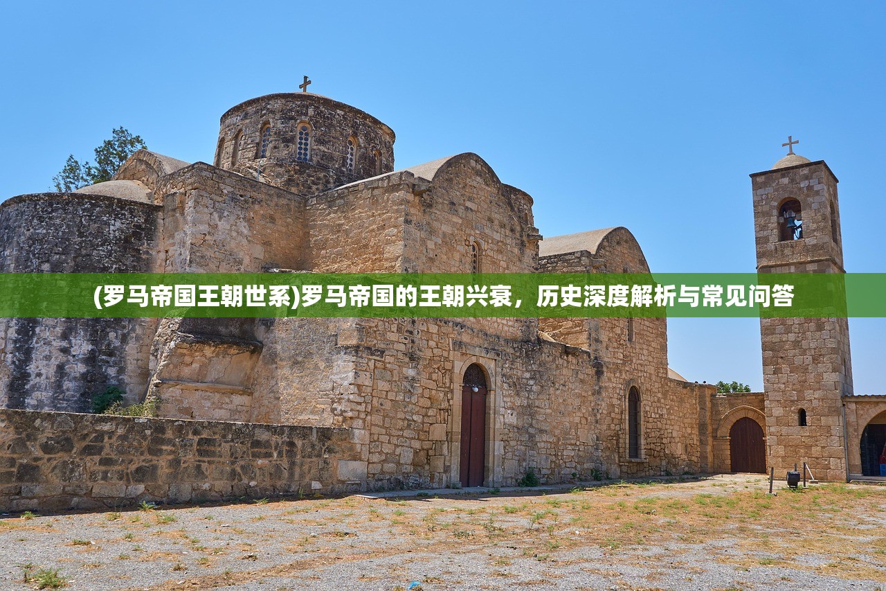 (罗马帝国王朝世系)罗马帝国的王朝兴衰，历史深度解析与常见问答