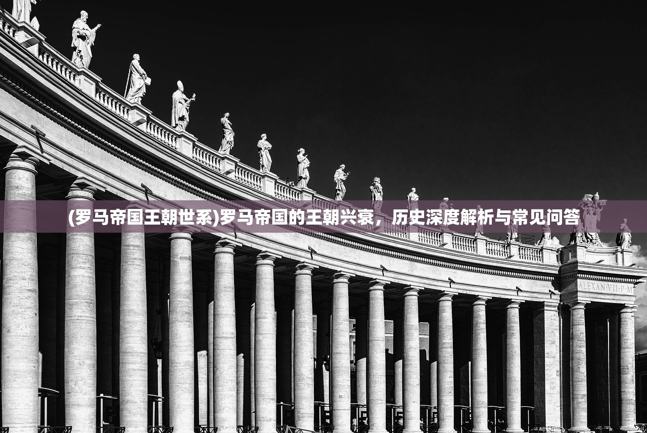 (罗马帝国王朝世系)罗马帝国的王朝兴衰，历史深度解析与常见问答