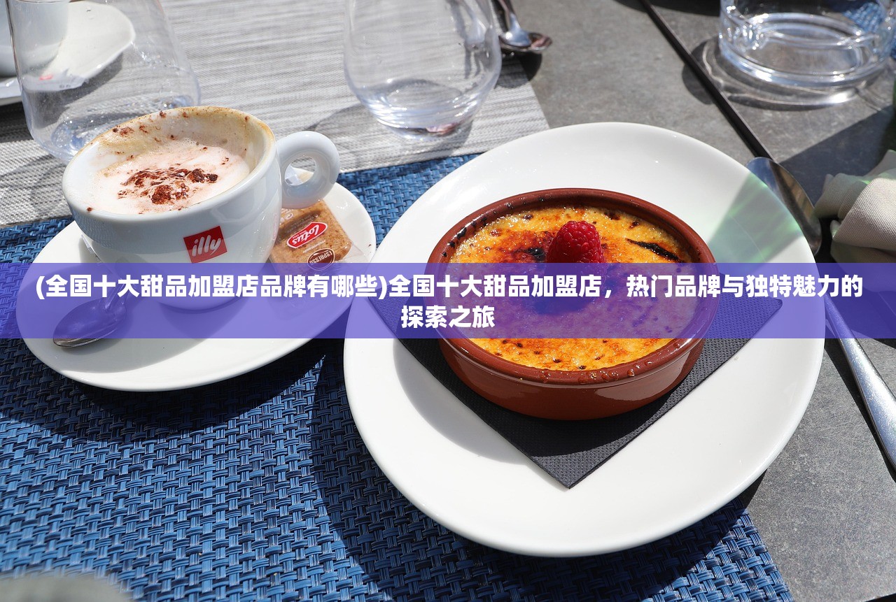 (全国十大甜品加盟店品牌有哪些)全国十大甜品加盟店，热门品牌与独特魅力的探索之旅
