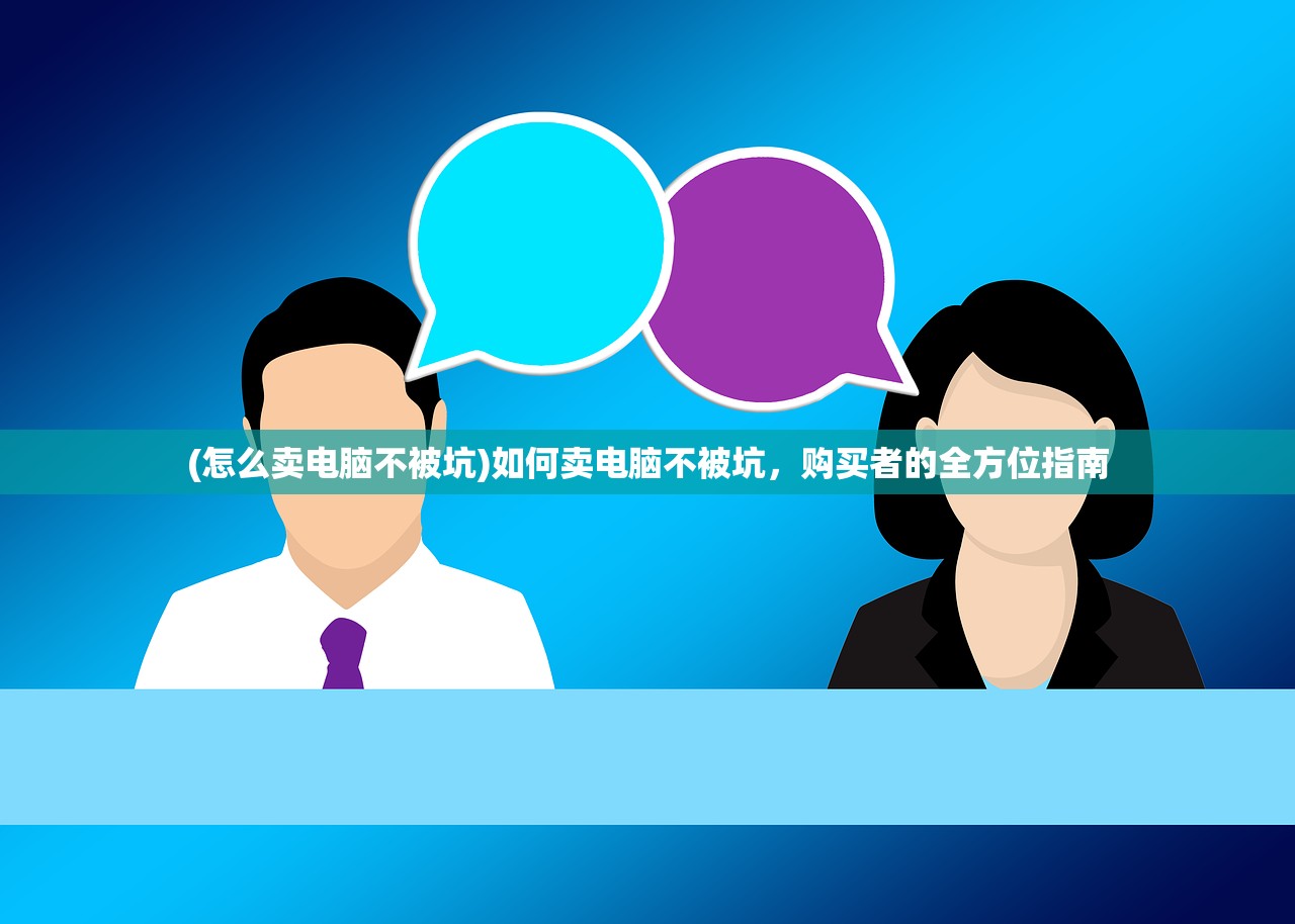 (怎么卖电脑不被坑)如何卖电脑不被坑，购买者的全方位指南