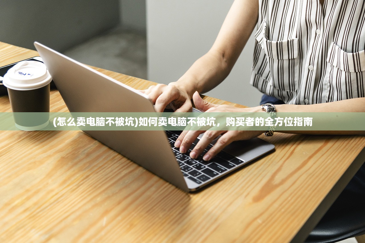 (怎么卖电脑不被坑)如何卖电脑不被坑，购买者的全方位指南