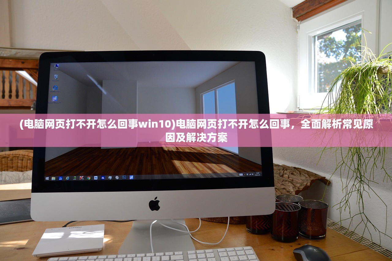 (电脑网页打不开怎么回事win10)电脑网页打不开怎么回事，全面解析常见原因及解决方案