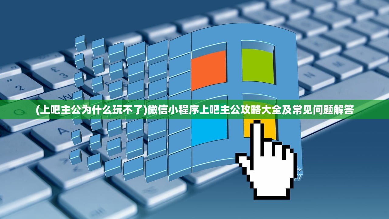 (上吧主公为什么玩不了)微信小程序上吧主公攻略大全及常见问题解答