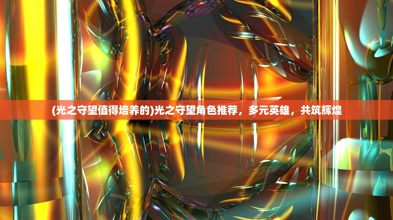 (光之守望值得培养的)光之守望角色推荐，多元英雄，共筑辉煌