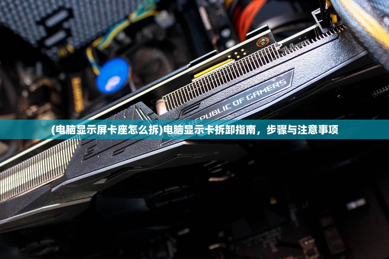 (电脑显示屏卡座怎么拆)电脑显示卡拆卸指南，步骤与注意事项