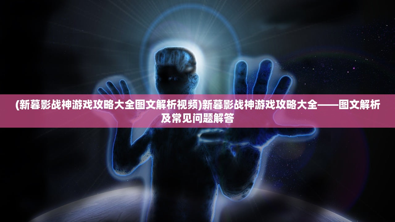 (新暮影战神游戏攻略大全图文解析视频)新暮影战神游戏攻略大全——图文解析及常见问题解答