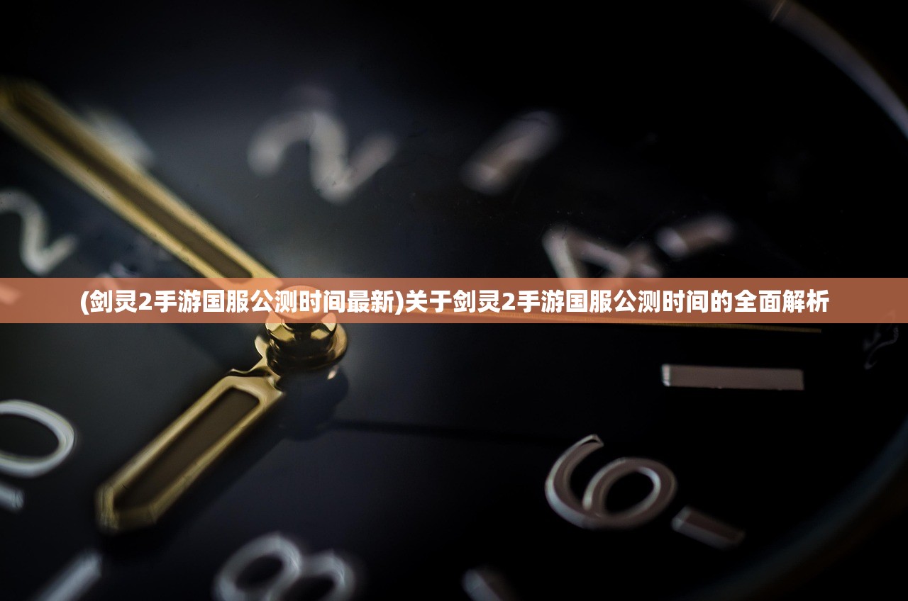 (剑灵2手游国服公测时间最新)关于剑灵2手游国服公测时间的全面解析