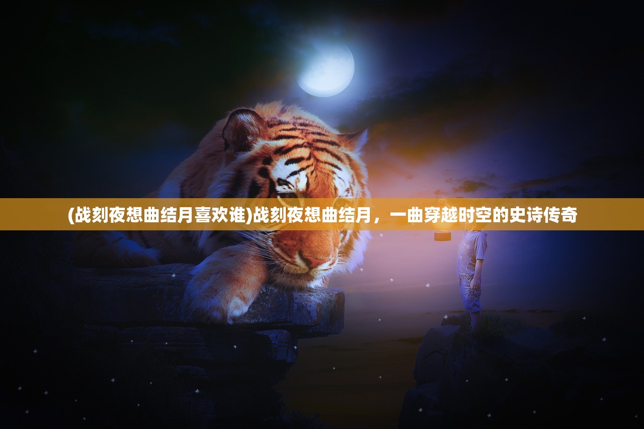 (战刻夜想曲结月喜欢谁)战刻夜想曲结月，一曲穿越时空的史诗传奇