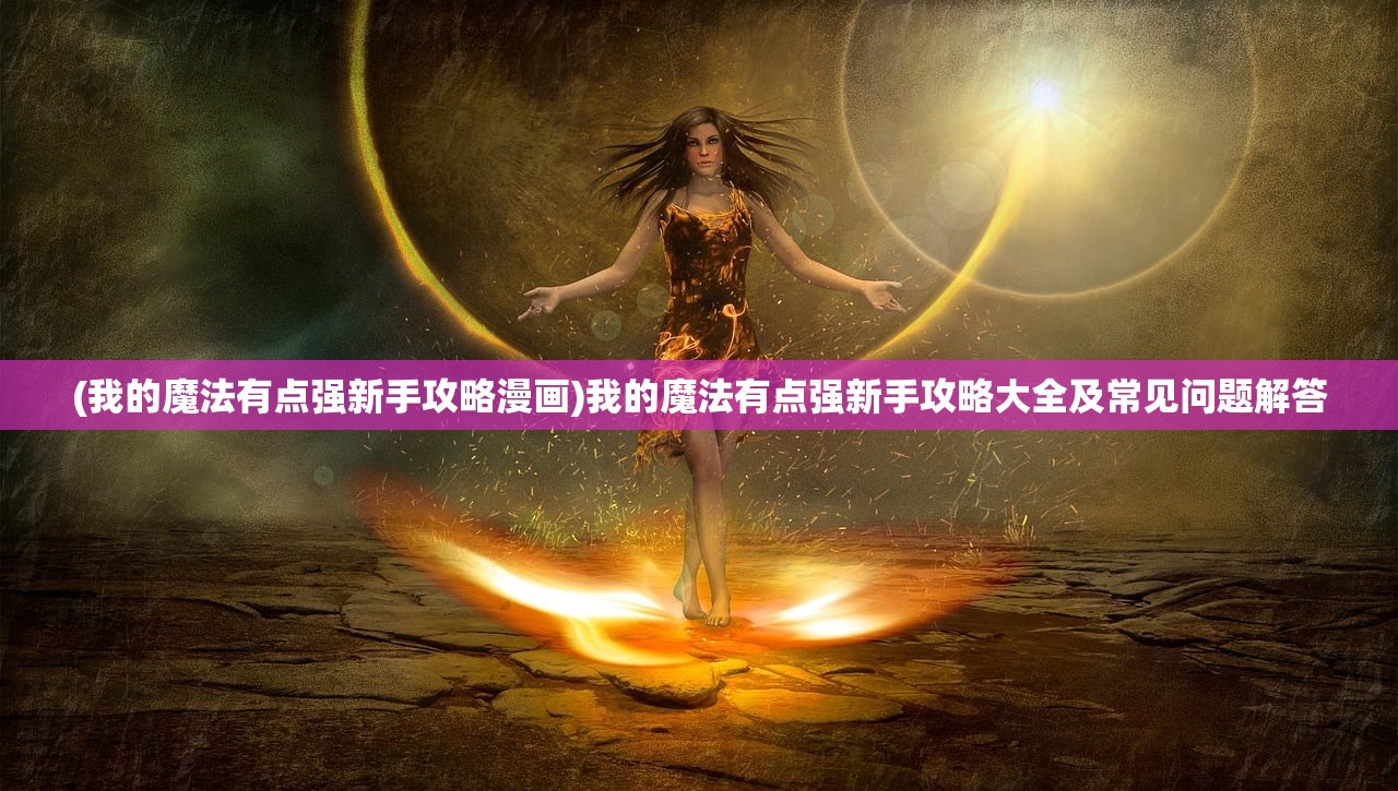 (我的魔法有点强新手攻略漫画)我的魔法有点强新手攻略大全及常见问题解答