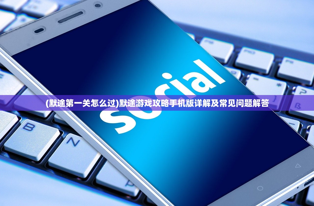 (默途第一关怎么过)默途游戏攻略手机版详解及常见问题解答