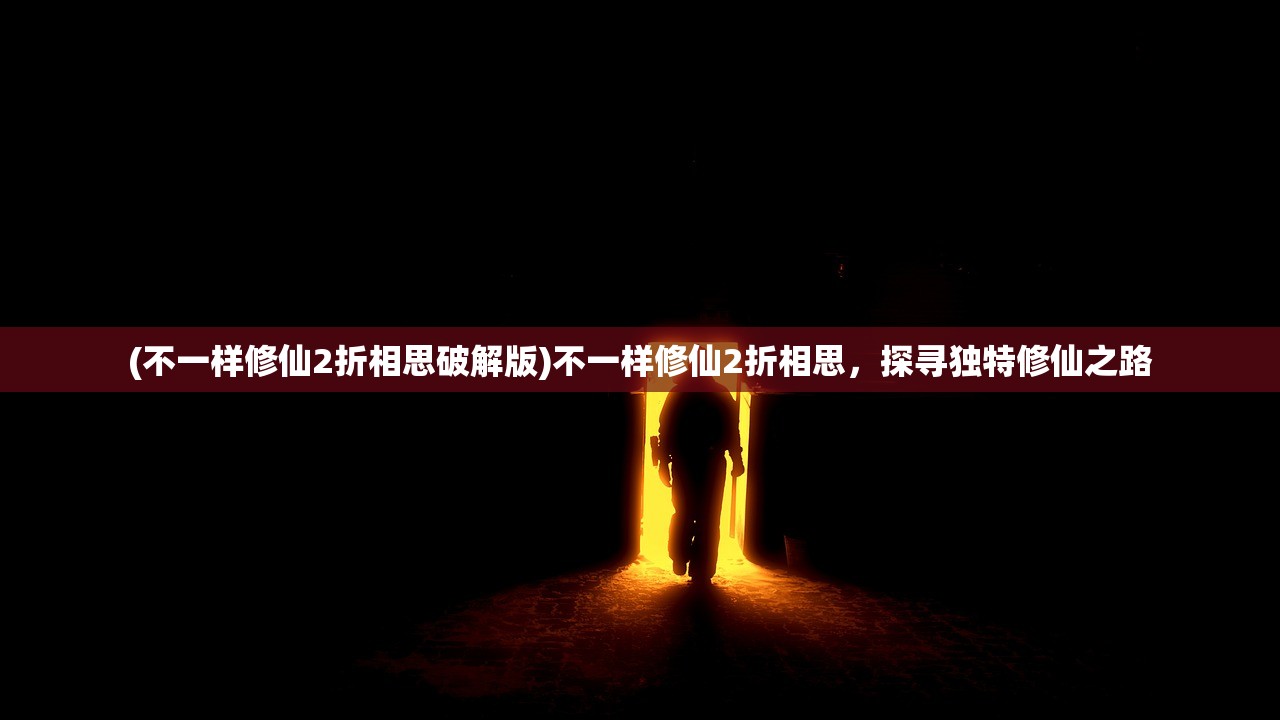 (不一样修仙2折相思破解版)不一样修仙2折相思，探寻独特修仙之路