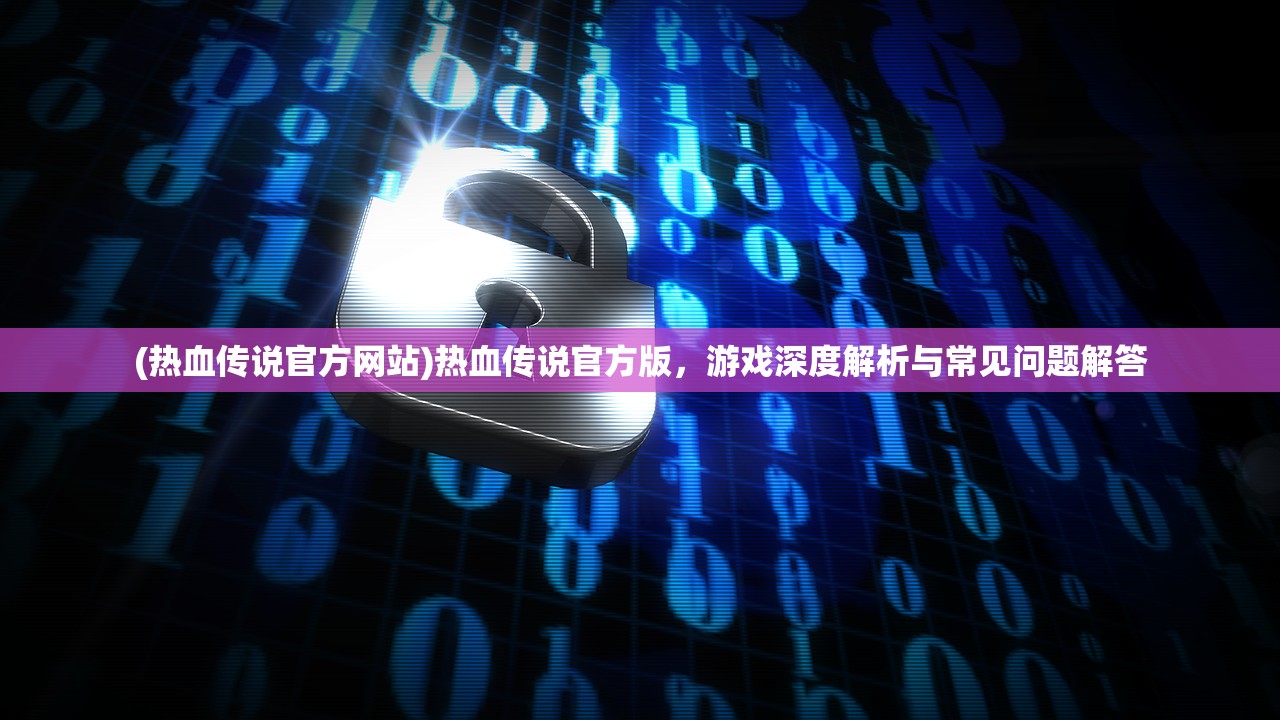(热血传说官方网站)热血传说官方版，游戏深度解析与常见问题解答