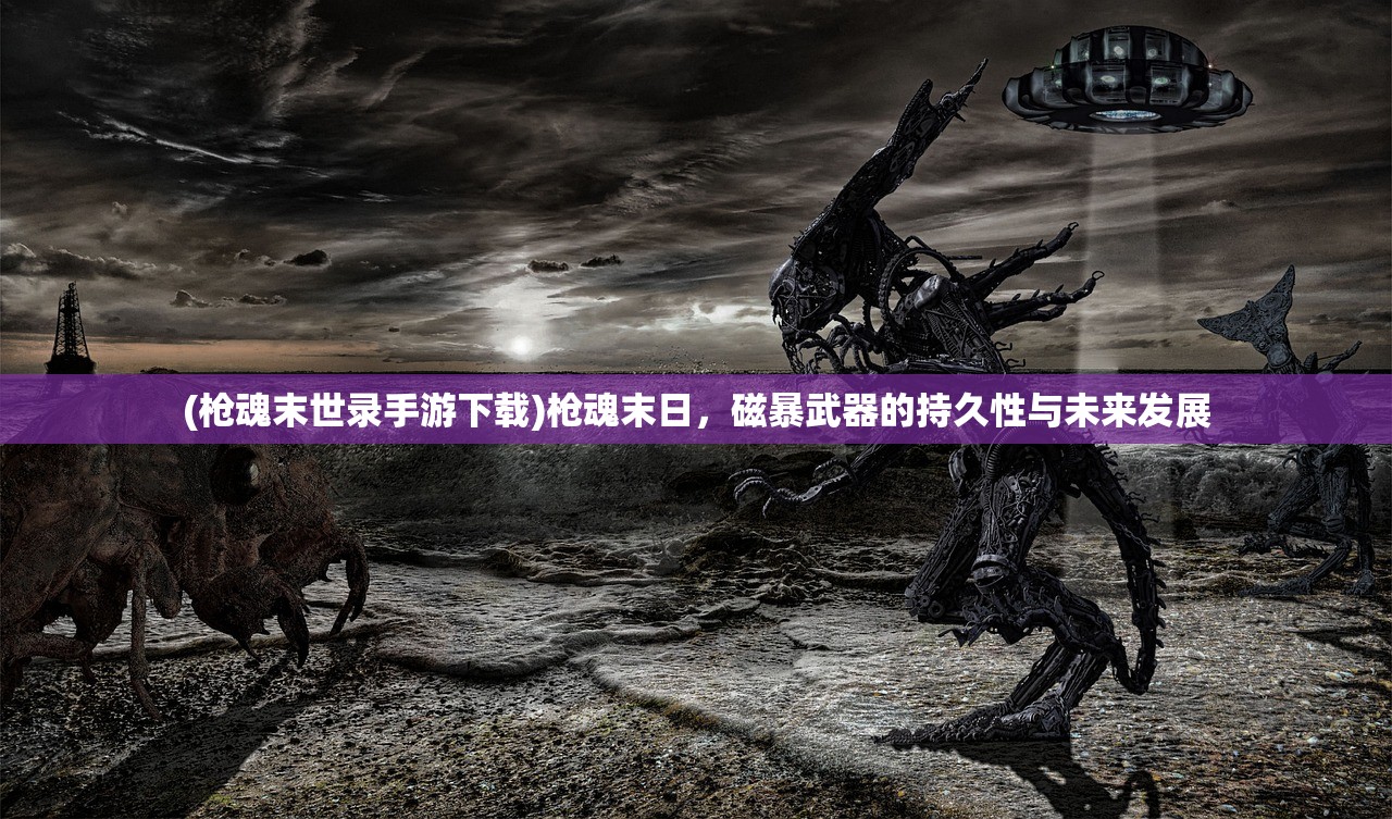 (枪魂末世录手游下载)枪魂末日，磁暴武器的持久性与未来发展
