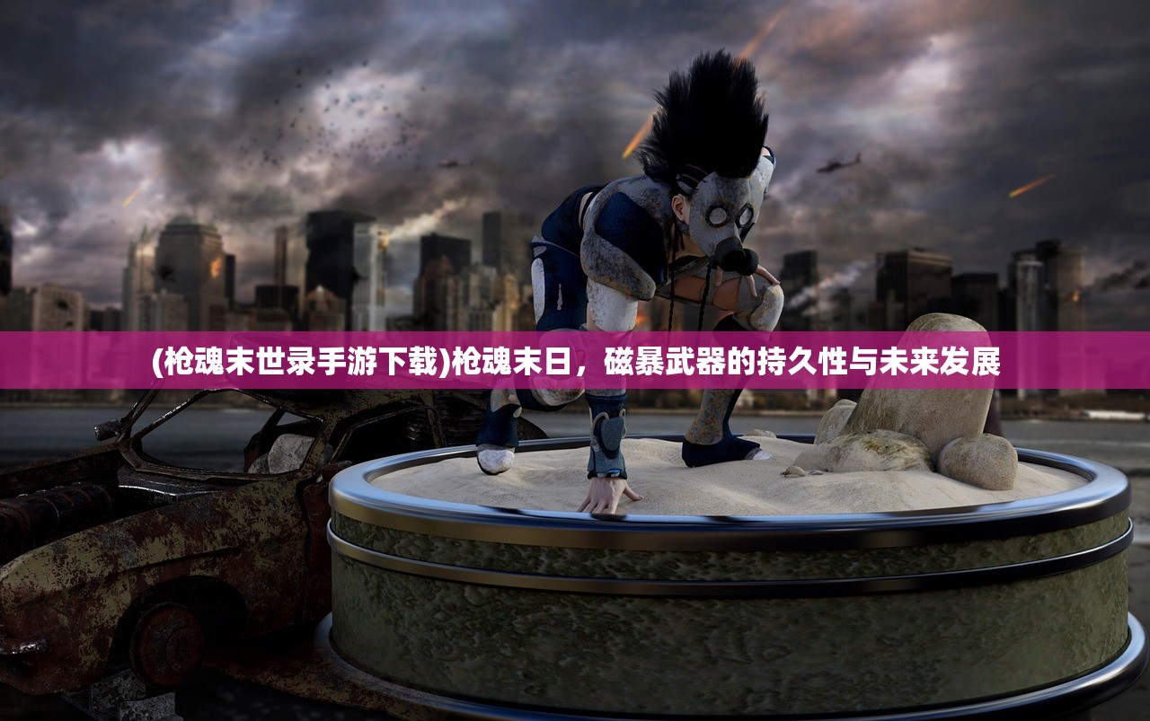 (枪魂末世录手游下载)枪魂末日，磁暴武器的持久性与未来发展