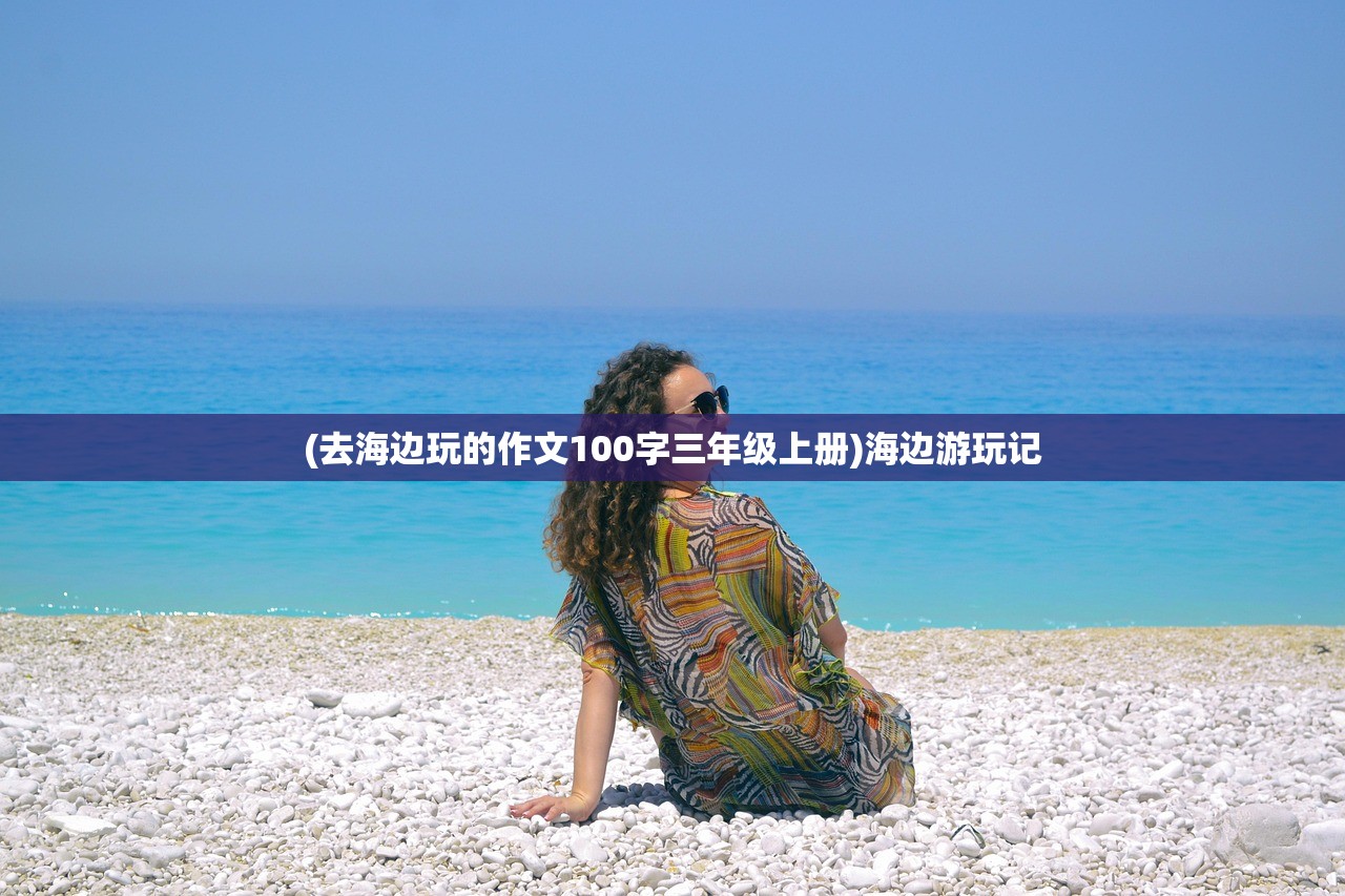 (去海边玩的作文100字三年级上册)海边游玩记