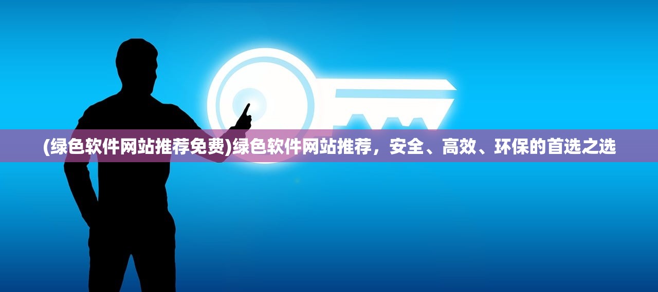 (绿色软件网站推荐免费)绿色软件网站推荐，安全、高效、环保的首选之选