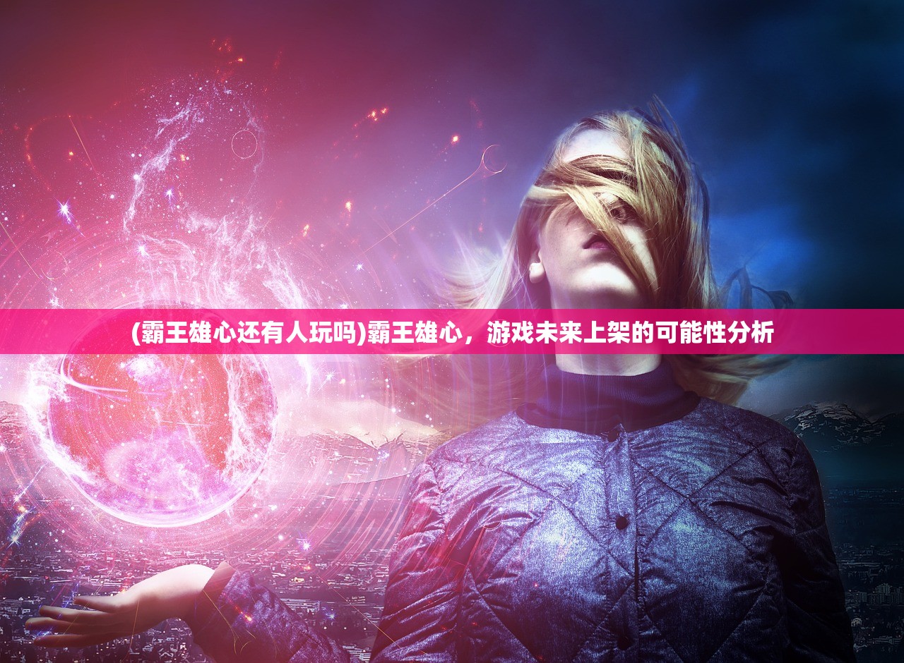 (霸王雄心还有人玩吗)霸王雄心，游戏未来上架的可能性分析
