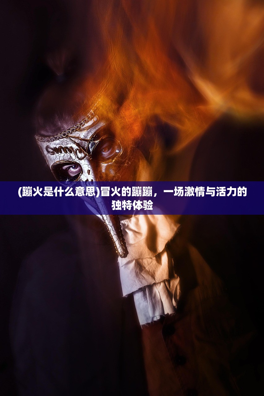 (蹦火是什么意思)冒火的蹦蹦，一场激情与活力的独特体验
