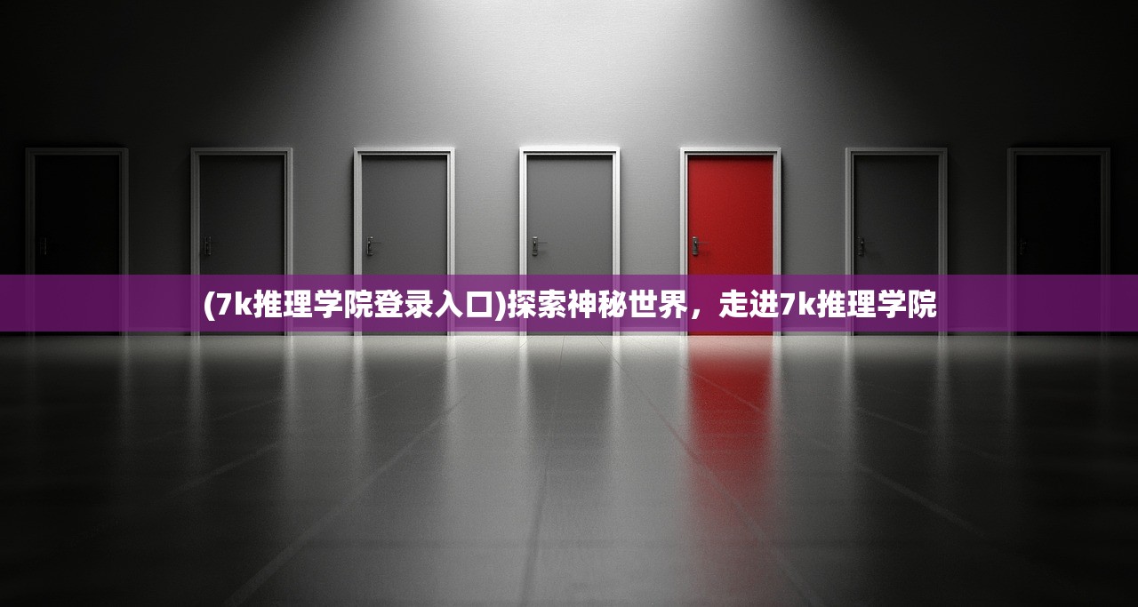 (7k推理学院登录入口)探索神秘世界，走进7k推理学院