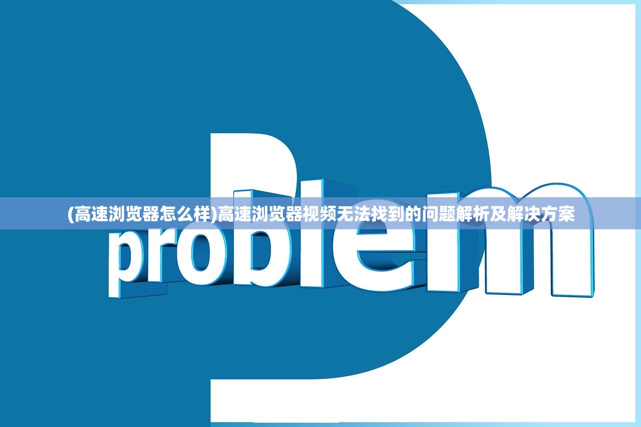(高速浏览器怎么样)高速浏览器视频无法找到的问题解析及解决方案