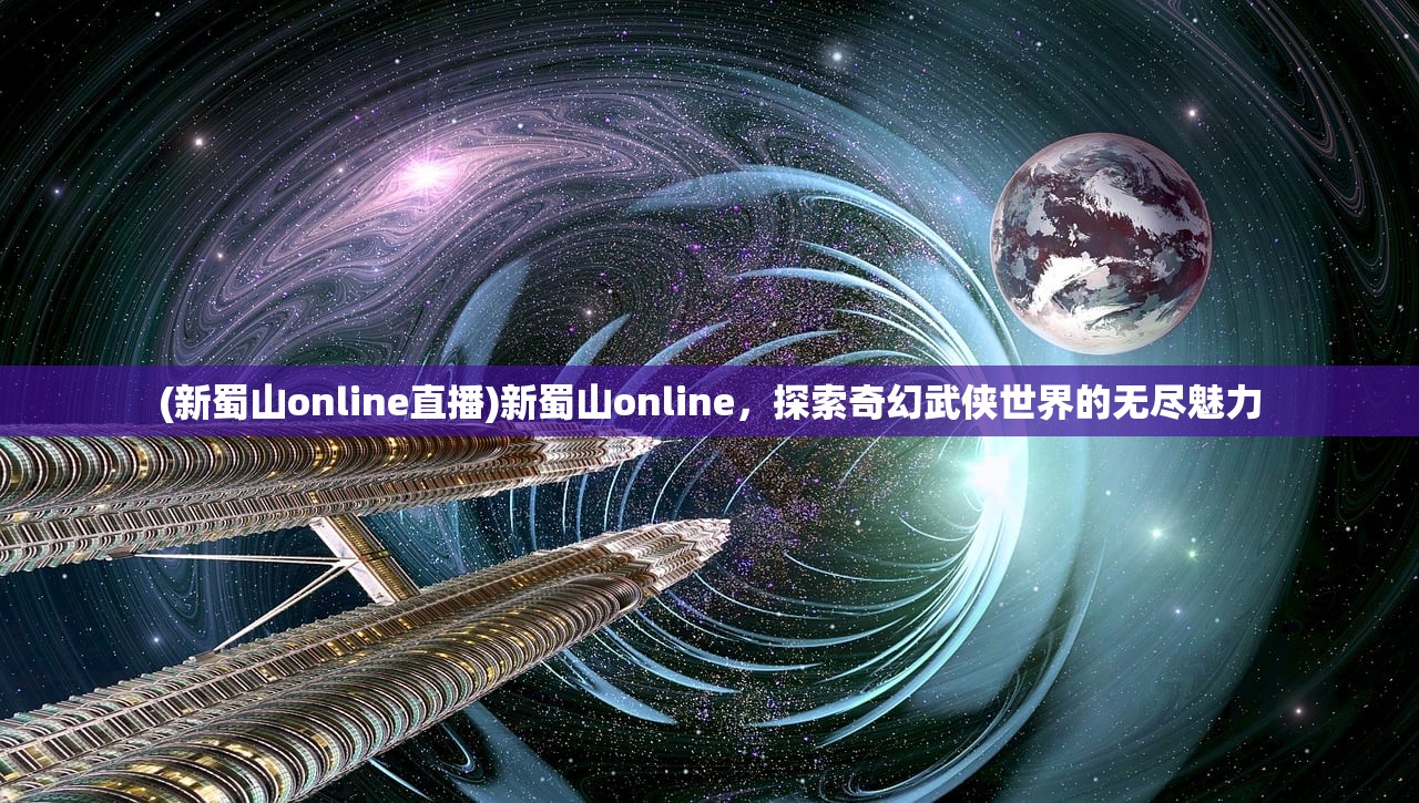 (新蜀山online直播)新蜀山online，探索奇幻武侠世界的无尽魅力