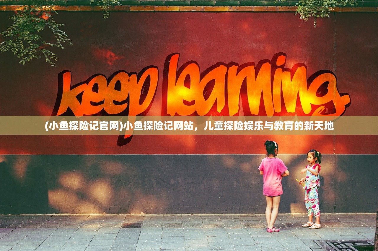 (小鱼探险记官网)小鱼探险记网站，儿童探险娱乐与教育的新天地