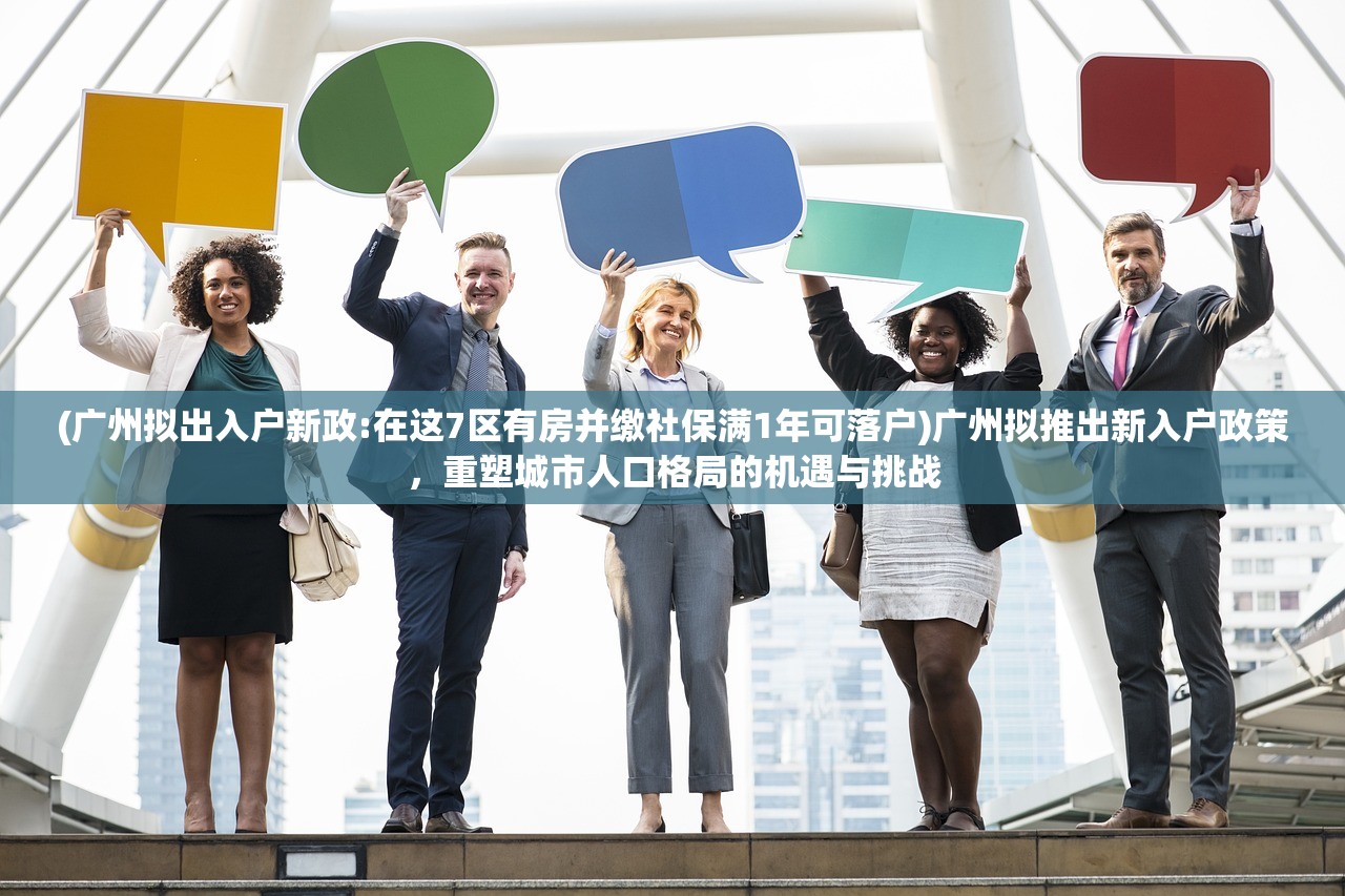 (广州拟出入户新政:在这7区有房并缴社保满1年可落户)广州拟推出新入户政策，重塑城市人口格局的机遇与挑战