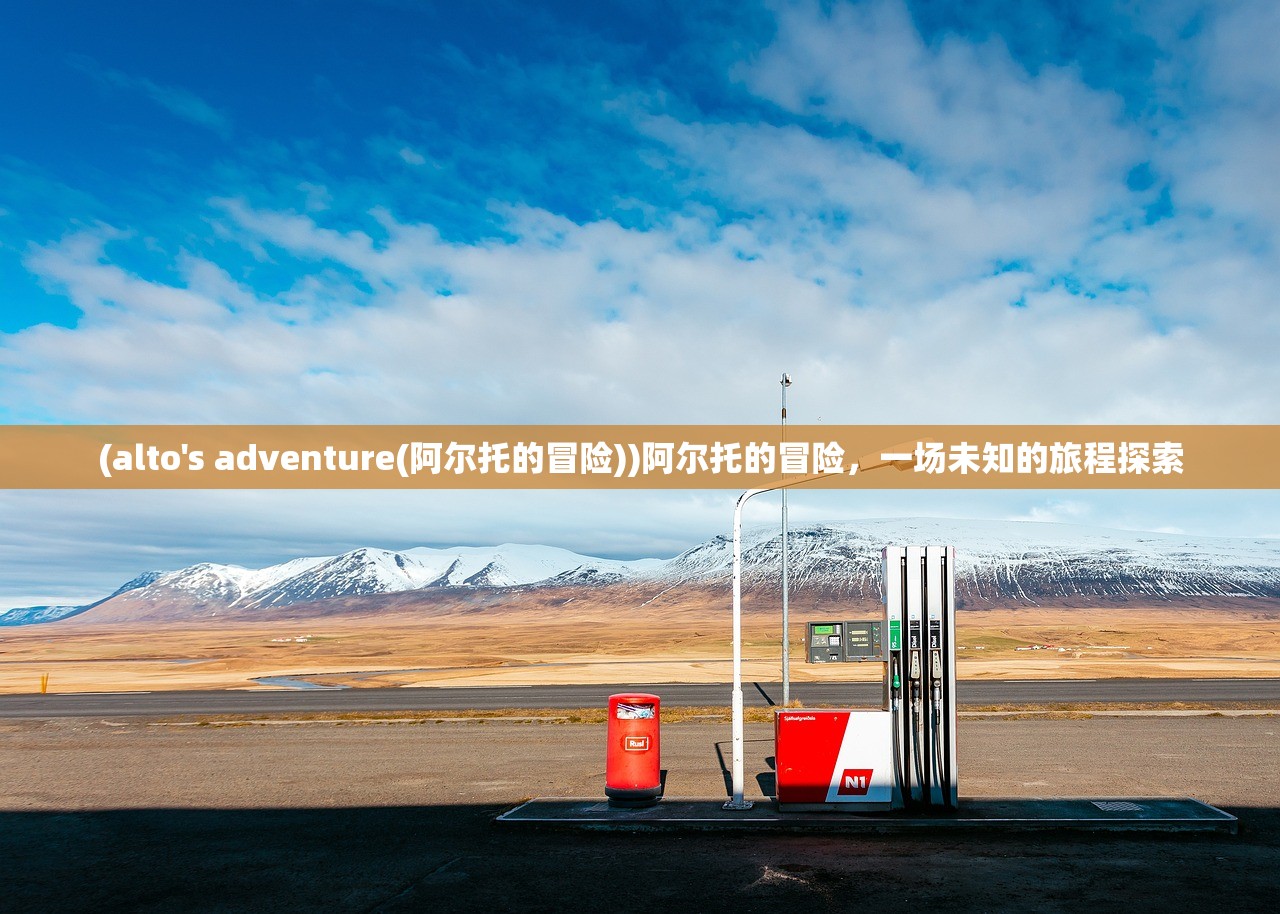 (alto's adventure(阿尔托的冒险))阿尔托的冒险，一场未知的旅程探索