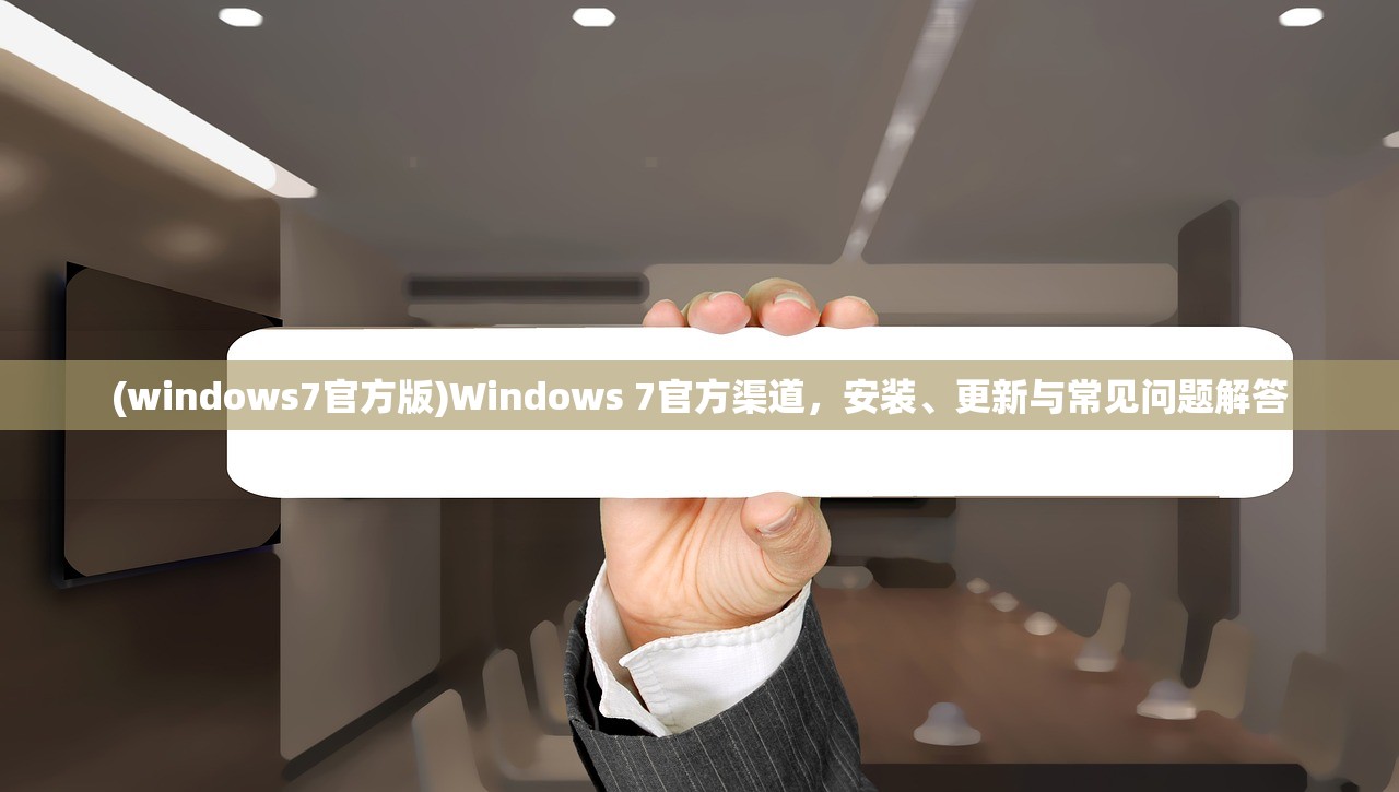 (windows7官方版)Windows 7官方渠道，安装、更新与常见问题解答
