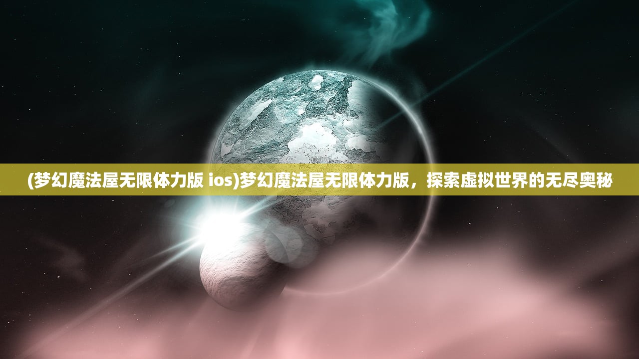 (梦幻魔法屋无限体力版 ios)梦幻魔法屋无限体力版，探索虚拟世界的无尽奥秘