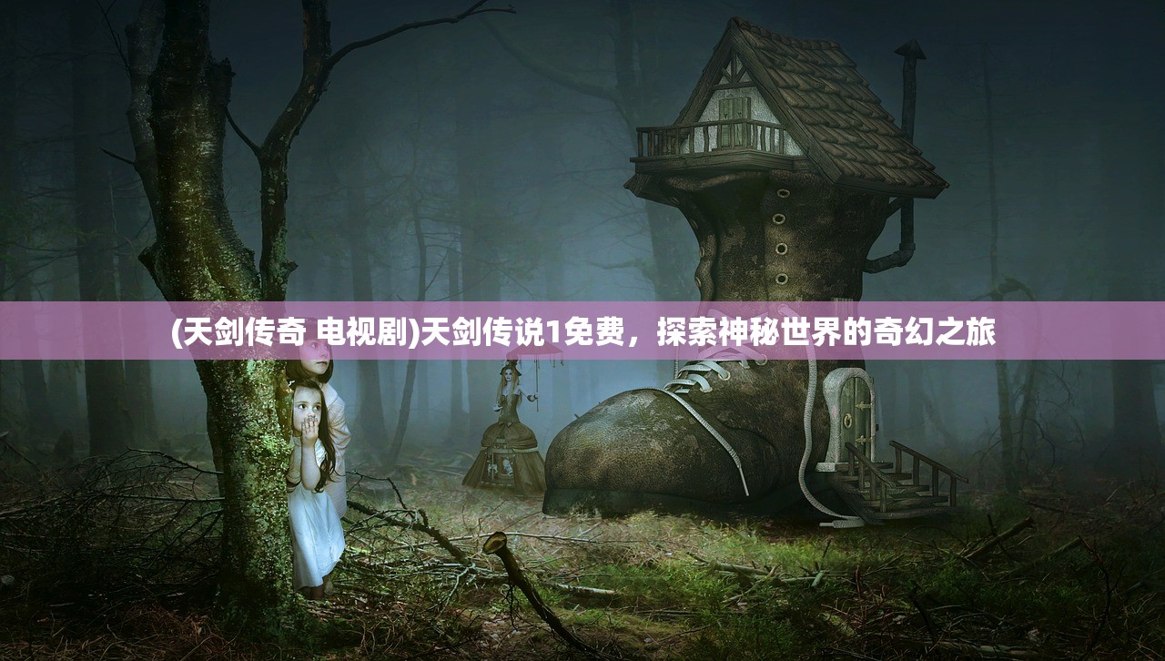 (天剑传奇 电视剧)天剑传说1免费，探索神秘世界的奇幻之旅