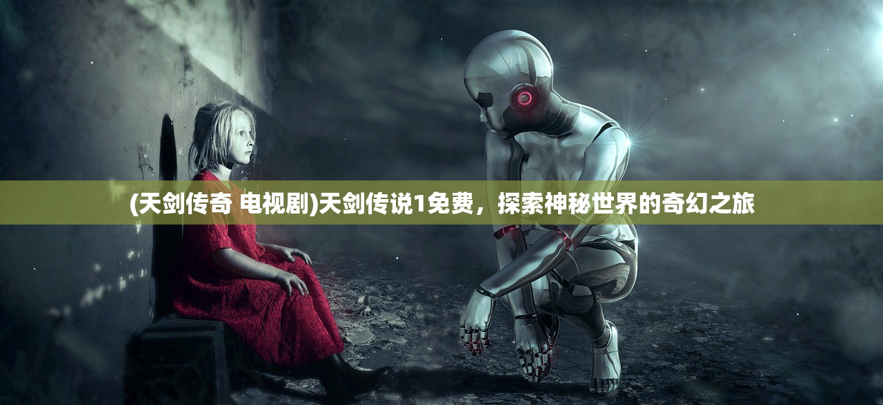 (天剑传奇 电视剧)天剑传说1免费，探索神秘世界的奇幻之旅