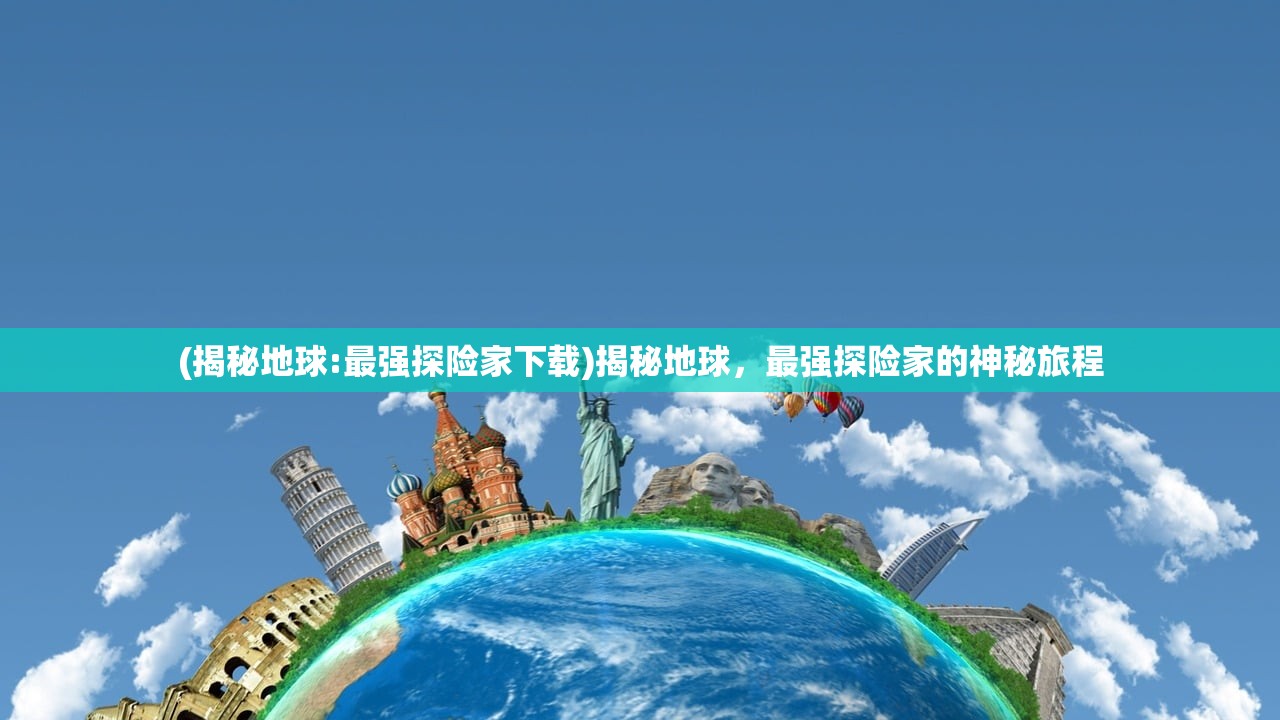 (揭秘地球:最强探险家下载)揭秘地球，最强探险家的神秘旅程