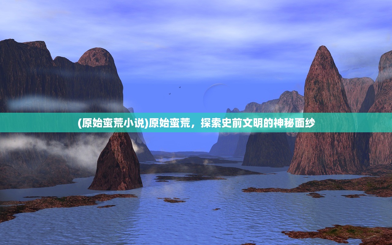 (原始蛮荒小说)原始蛮荒，探索史前文明的神秘面纱