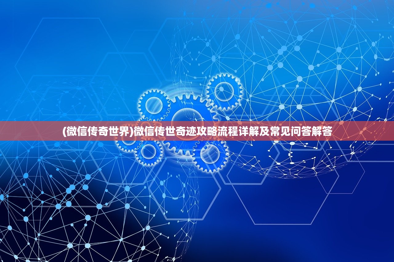 (微信传奇世界)微信传世奇迹攻略流程详解及常见问答解答
