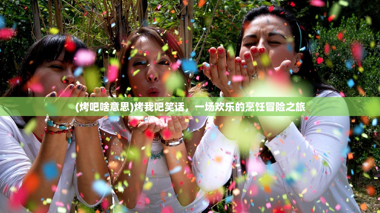 (烤吧啥意思)烤我吧笑话，一场欢乐的烹饪冒险之旅