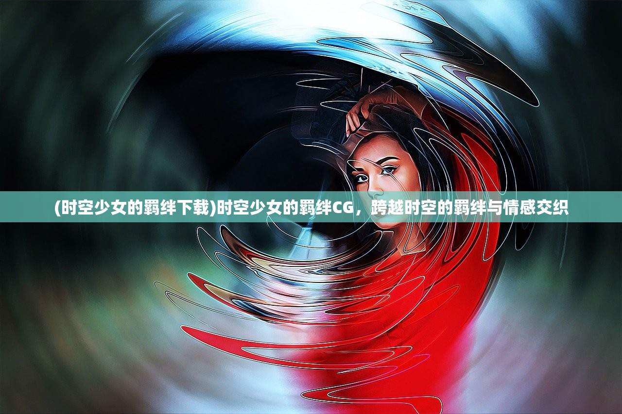 (时空少女的羁绊下载)时空少女的羁绊CG，跨越时空的羁绊与情感交织