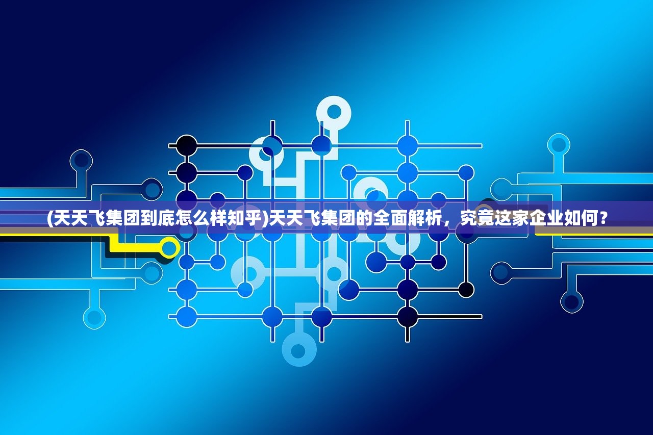 (天天飞集团到底怎么样知乎)天天飞集团的全面解析，究竟这家企业如何？
