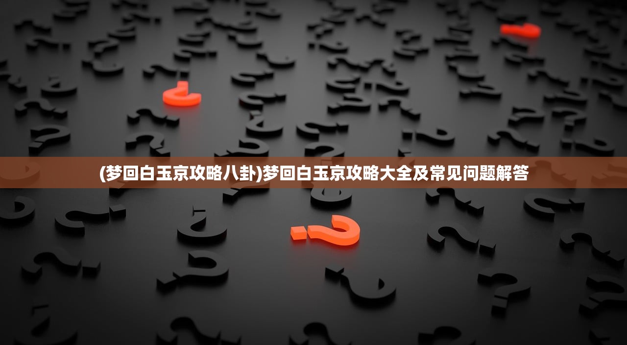 (梦回白玉京攻略八卦)梦回白玉京攻略大全及常见问题解答