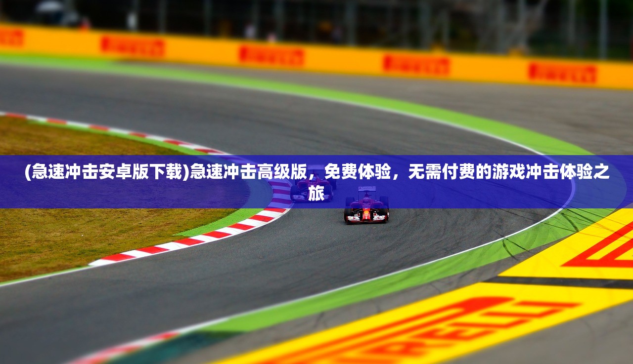 (急速冲击安卓版下载)急速冲击高级版，免费体验，无需付费的游戏冲击体验之旅