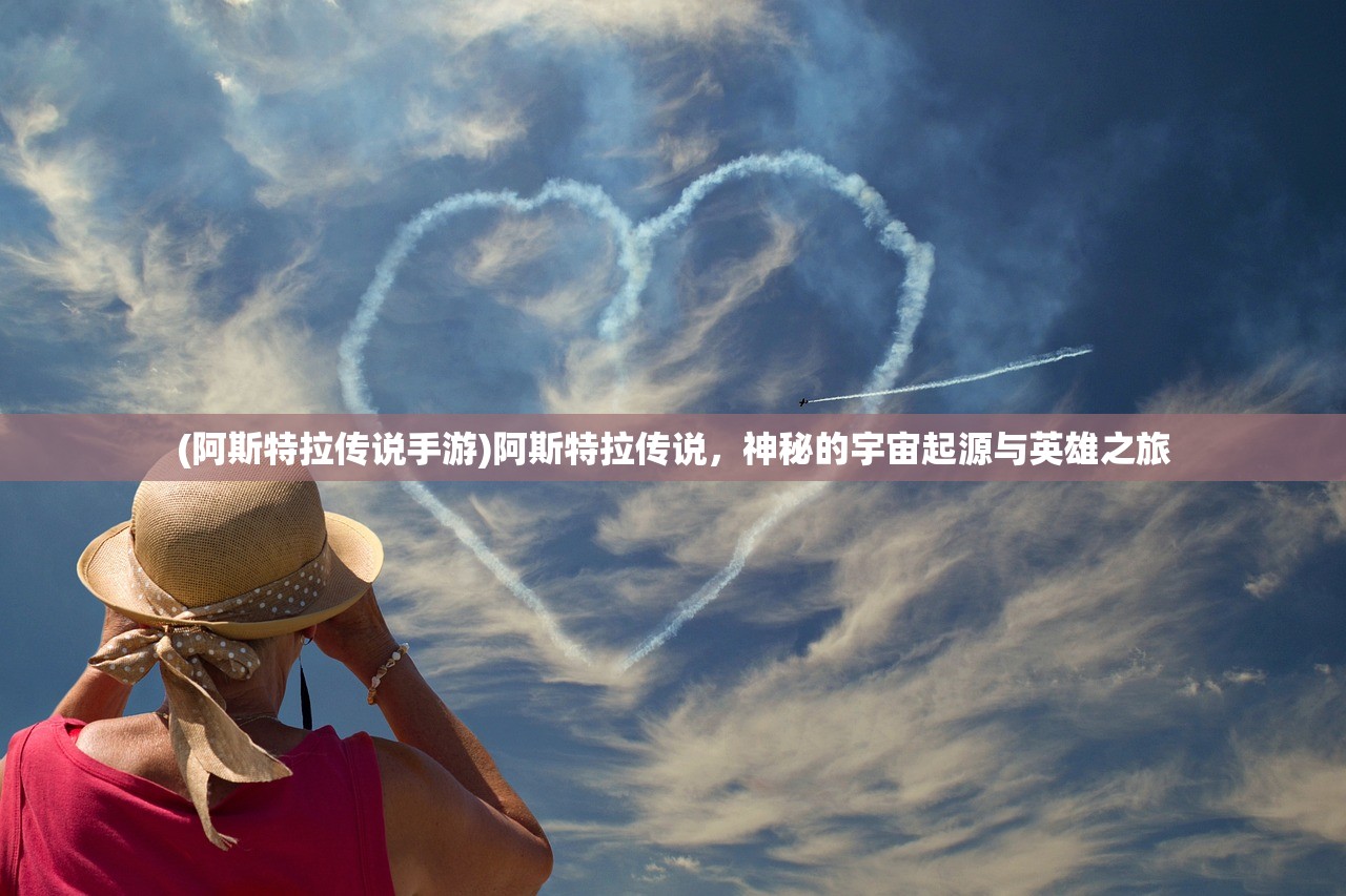 (阿斯特拉传说手游)阿斯特拉传说，神秘的宇宙起源与英雄之旅