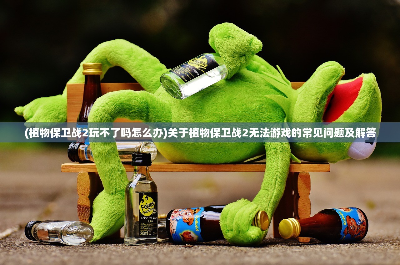 (植物保卫战2玩不了吗怎么办)关于植物保卫战2无法游戏的常见问题及解答