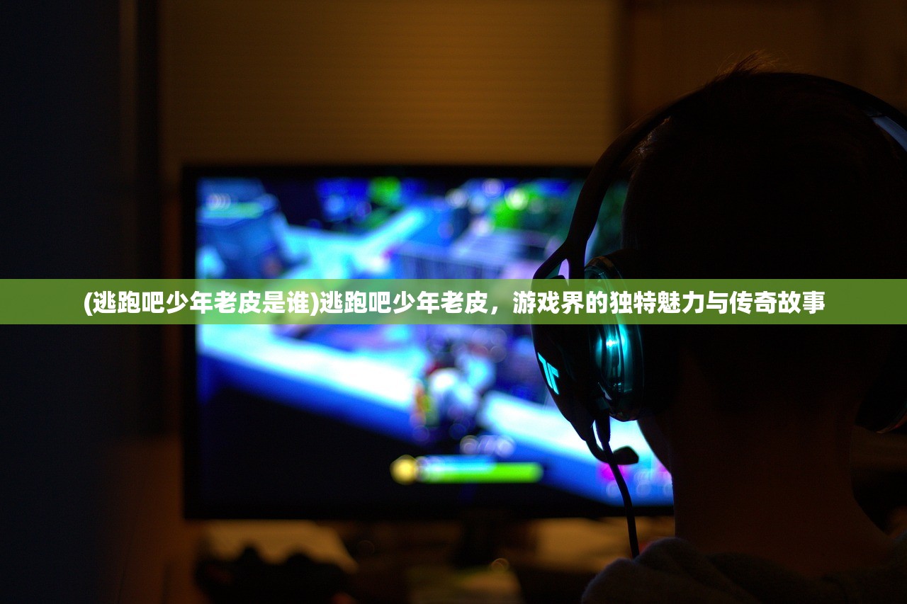 (逃跑吧少年老皮是谁)逃跑吧少年老皮，游戏界的独特魅力与传奇故事