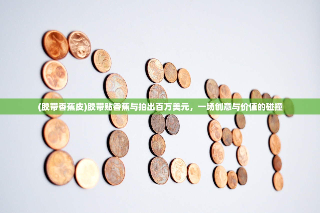 (胶带香蕉皮)胶带贴香蕉与拍出百万美元，一场创意与价值的碰撞