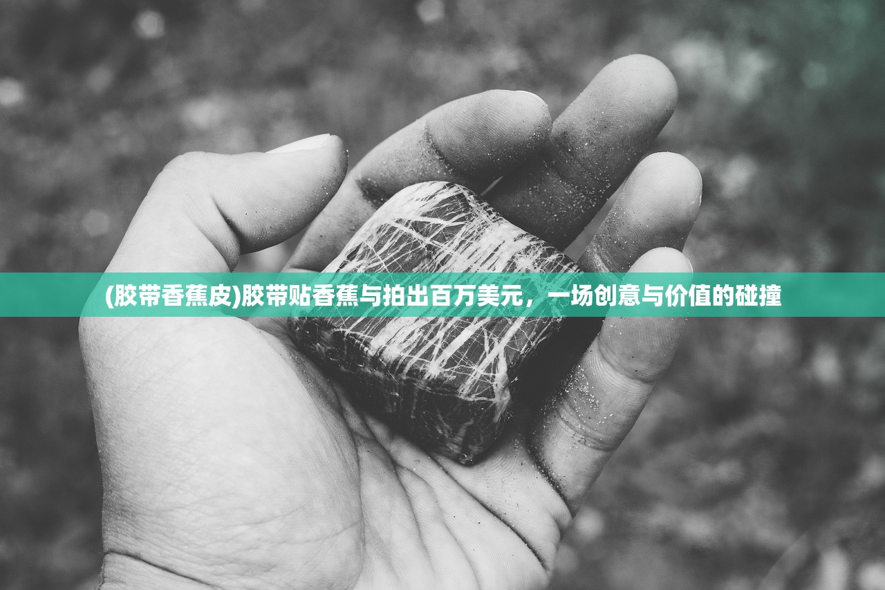(胶带香蕉皮)胶带贴香蕉与拍出百万美元，一场创意与价值的碰撞