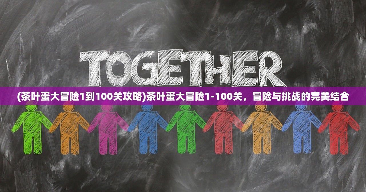(茶叶蛋大冒险1到100关攻略)茶叶蛋大冒险1-100关，冒险与挑战的完美结合