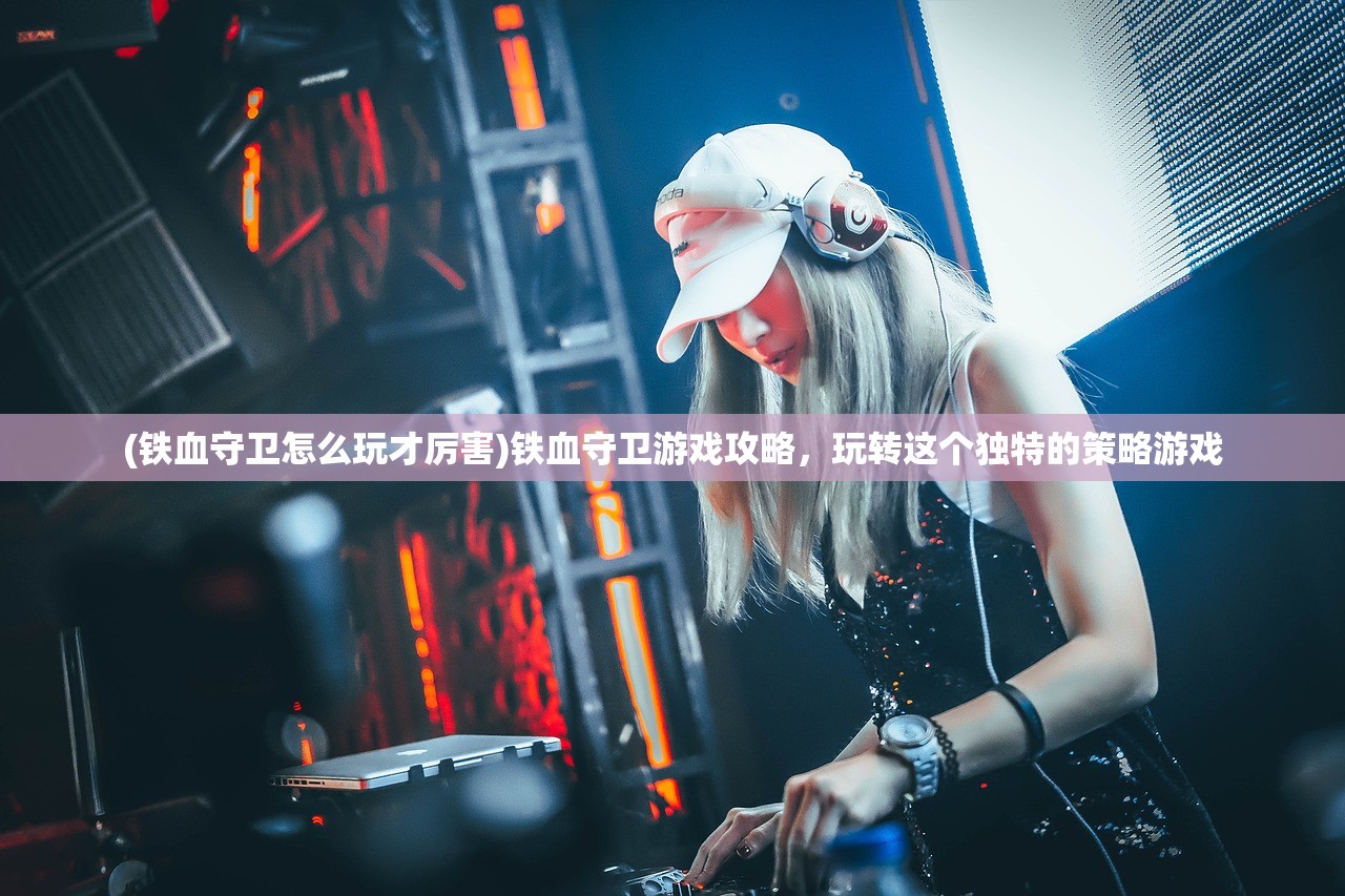 (铁血守卫怎么玩才厉害)铁血守卫游戏攻略，玩转这个独特的策略游戏