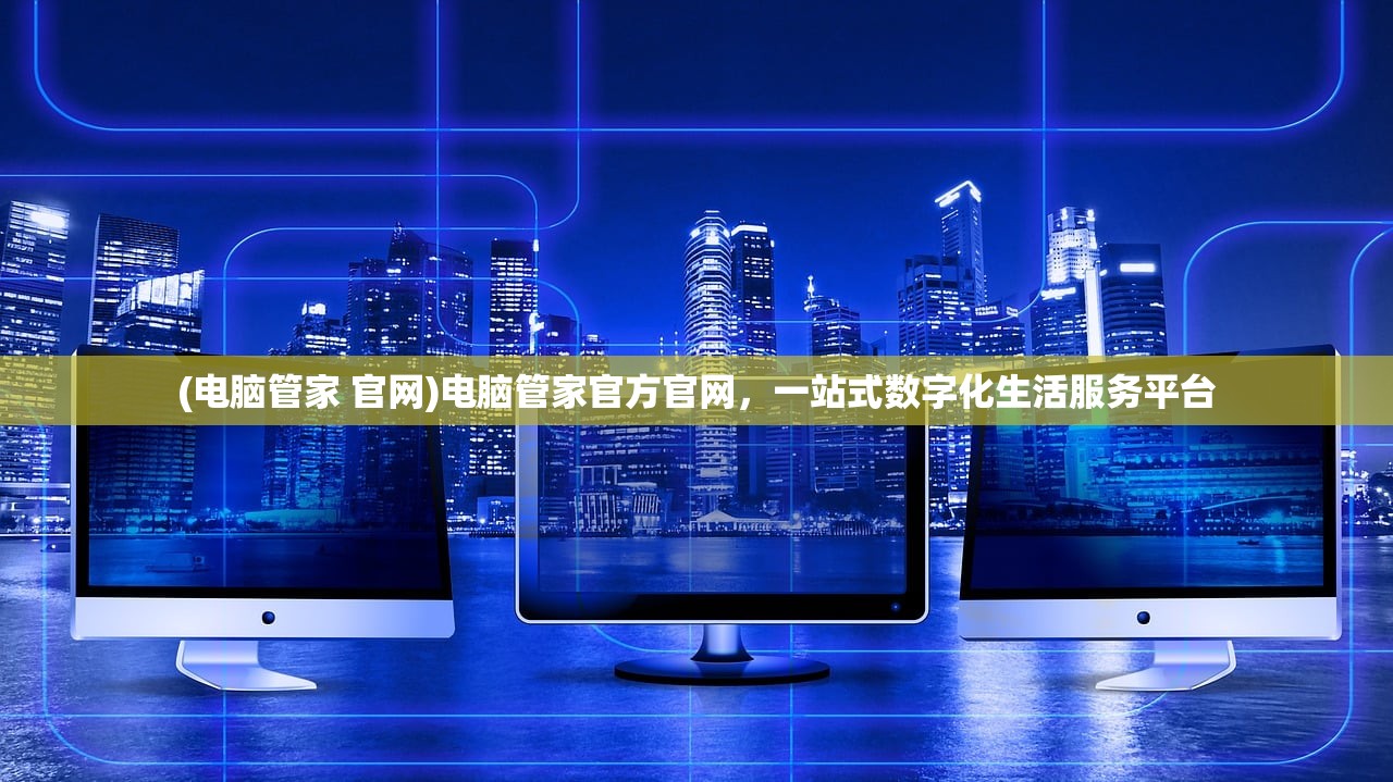 (电脑管家 官网)电脑管家官方官网，一站式数字化生活服务平台